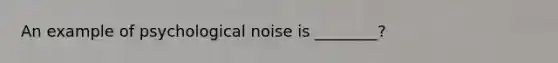 An example of psychological noise is ________?