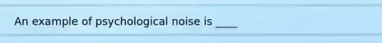 An example of psychological noise is ____