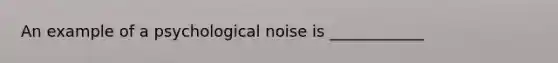 An example of a psychological noise is ____________