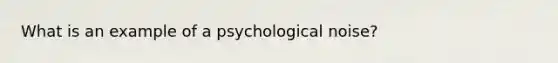 What is an example of a psychological noise?