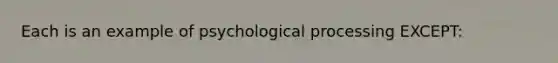 Each is an example of psychological processing EXCEPT: