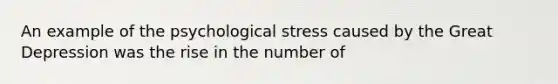 An example of the psychological stress caused by the Great Depression was the rise in the number of