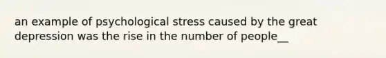 an example of psychological stress caused by the great depression was the rise in the number of people__