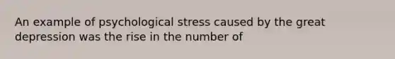 An example of psychological stress caused by the great depression was the rise in the number of