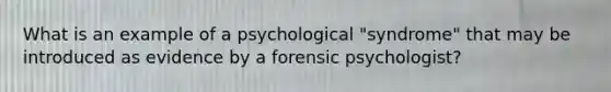 What is an example of a psychological "syndrome" that may be introduced as evidence by a forensic psychologist?