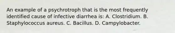 An example of a psychrotroph that is the most frequently identified cause of infective diarrhea is: A. Clostridium. B. Staphylococcus aureus. C. Bacillus. D. Campylobacter.