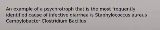 An example of a psychrotroph that is the most frequently identified cause of infective diarrhea is Staphylococcus aureus Campylobacter Clostridium Bacillus