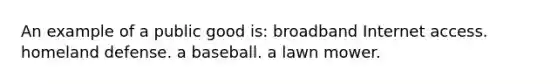 An example of a public good is: broadband Internet access. homeland defense. a baseball. a lawn mower.