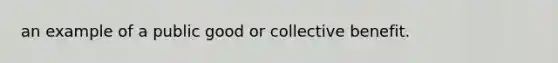 an example of a public good or collective benefit.