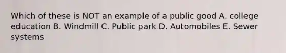 Which of these is NOT an example of a public good A. college education B. Windmill C. Public park D. Automobiles E. Sewer systems