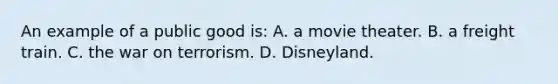 An example of a public good is: A. a movie theater. B. a freight train. C. the war on terrorism. D. Disneyland.