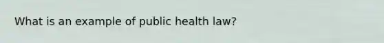 What is an example of public health law?