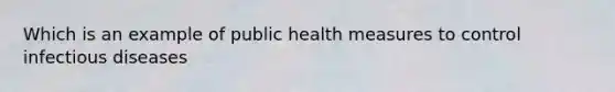 Which is an example of public health measures to control infectious diseases