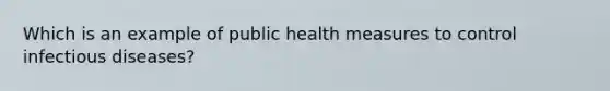 Which is an example of public health measures to control infectious diseases?