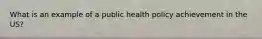 What is an example of a public health policy achievement in the US?