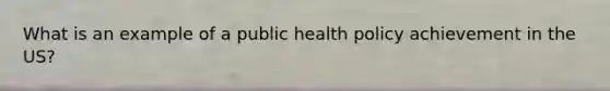 What is an example of a public health policy achievement in the US?