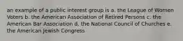 an example of a public interest group is a. the League of Women Voters b. the American Association of Retired Persons c. the American Bar Association d. the National Council of Churches e. the American Jewish Congress