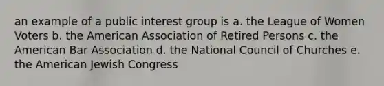 an example of a public interest group is a. the League of Women Voters b. the American Association of Retired Persons c. the American Bar Association d. the National Council of Churches e. the American Jewish Congress