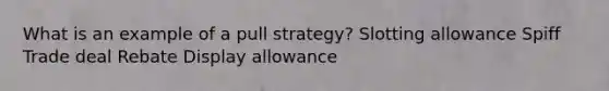 What is an example of a pull strategy? Slotting allowance Spiff Trade deal Rebate Display allowance