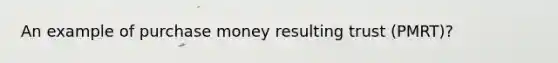 An example of purchase money resulting trust (PMRT)?
