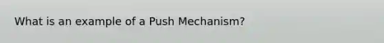 What is an example of a Push Mechanism?