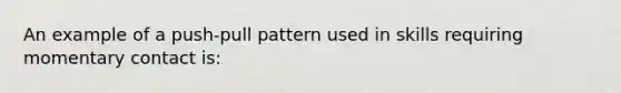 An example of a push-pull pattern used in skills requiring momentary contact is: