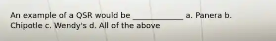 An example of a QSR would be _____________ a. Panera b. Chipotle c. Wendy's d. All of the above