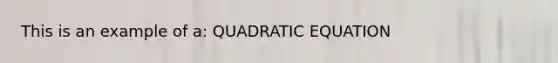 This is an example of a: QUADRATIC EQUATION