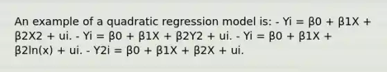 An example of a quadratic regression model is: - Yi = β0 + β1X + β2X2 + ui. - Yi = β0 + β1X + β2Y2 + ui. - Yi = β0 + β1X + β2ln(x) + ui. - Y2i = β0 + β1X + β2X + ui.