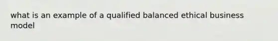 what is an example of a qualified balanced ethical business model