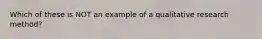 Which of these is NOT an example of a qualitative research method?