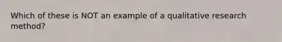 Which of these is NOT an example of a qualitative research method?