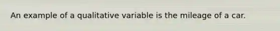 An example of a qualitative variable is the mileage of a car.