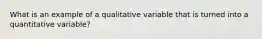 What is an example of a qualitative variable that is turned into a quantitative variable?