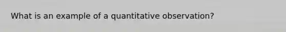 What is an example of a quantitative observation?