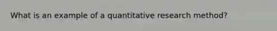 What is an example of a quantitative research method?