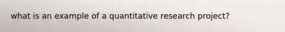 what is an example of a quantitative research project?