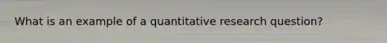 What is an example of a quantitative research question?