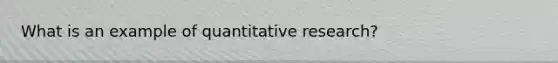 What is an example of quantitative research?