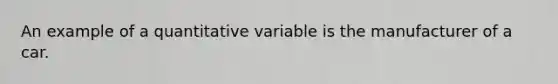 An example of a quantitative variable is the manufacturer of a car.