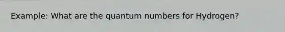 Example: What are the quantum numbers for Hydrogen?