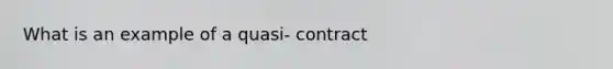 What is an example of a quasi- contract