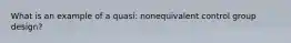 What is an example of a quasi: nonequivalent control group design?