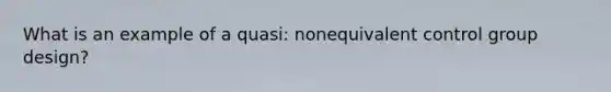 What is an example of a quasi: nonequivalent control group design?