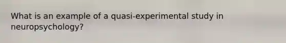 What is an example of a quasi-experimental study in neuropsychology?