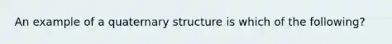 An example of a quaternary structure is which of the following?