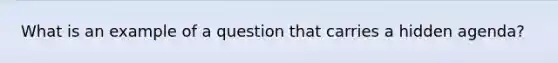 What is an example of a question that carries a hidden agenda?