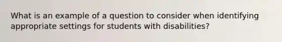 What is an example of a question to consider when identifying appropriate settings for students with disabilities?