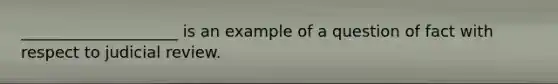 ____________________ is an example of a question of fact with respect to judicial review.