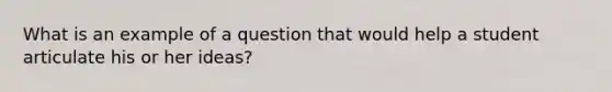 What is an example of a question that would help a student articulate his or her ideas?